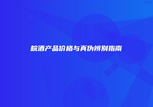 皖酒产品价格与真伪辨别指南