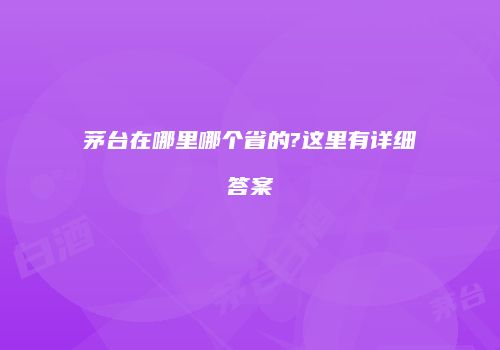 茅台在哪里哪个省的?这里有详细答案
