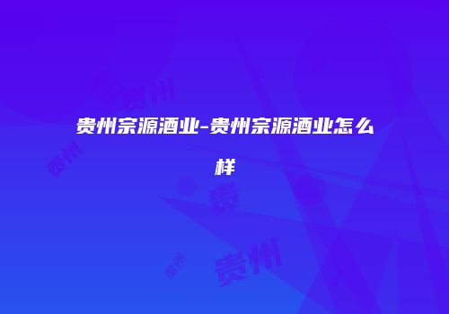 贵州宗源酒业-贵州宗源酒业怎么样