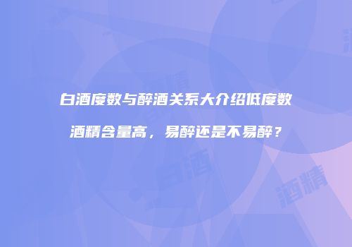 白酒度数与醉酒关系大介绍低度数酒精含量高，易醉还是不易醉？