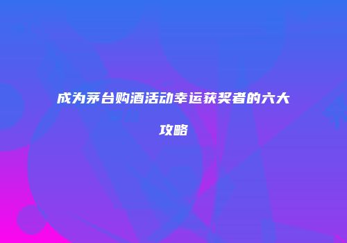 成为茅台购酒活动幸运获奖者的六大攻略