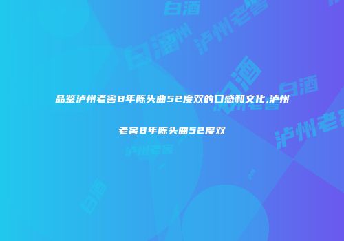 品鉴泸州老窖8年陈头曲52度双的口感和文化,泸州老窖8年陈头曲52度双