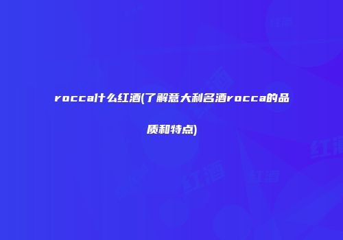 rocca什么红酒(了解意大利名酒rocca的品质和特点)