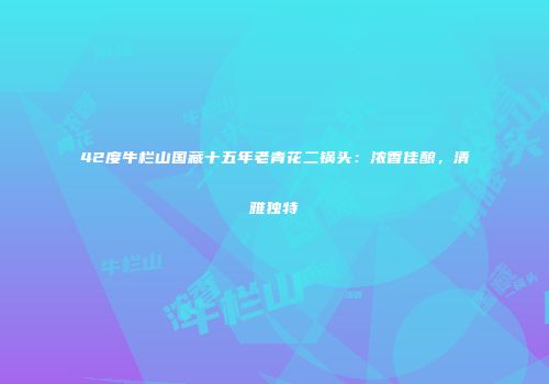 42度牛栏山国藏十五年老青花二锅头：浓香佳酿，清雅独特