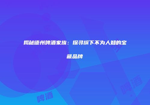 揭秘德州啤酒家族：探寻旗下不为人知的宝藏品牌
