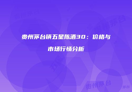 贵州茅台镇五星陈酒30：价格与市场行情分析