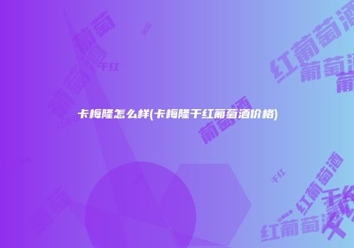 卡梅隆怎么样(卡梅隆干红葡萄酒价格)