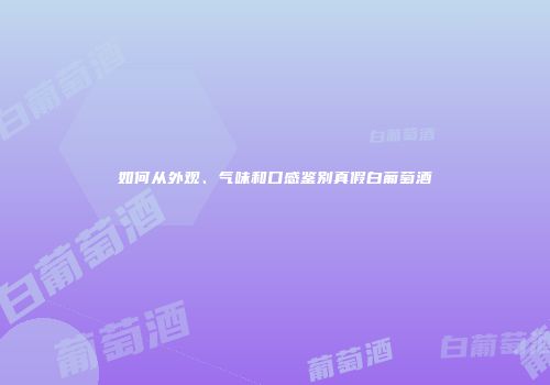 如何从外观、气味和口感鉴别真假白葡萄酒