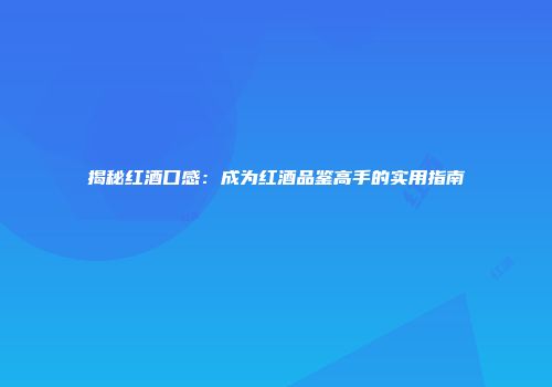 揭秘红酒口感：成为红酒品鉴高手的实用指南