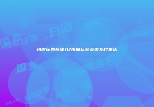 玛歌庄园在哪儿?带你玩转英国乡村生活