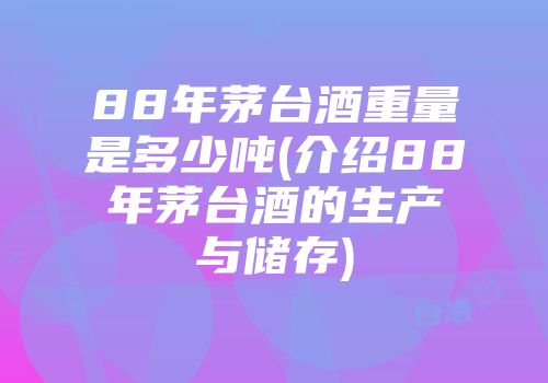88年茅台酒重量是多少吨(介绍88年茅台酒的生产与储存)