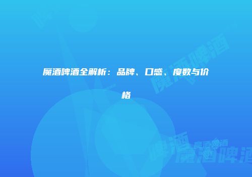 魔酒啤酒全解析：品牌、口感、度数与价格