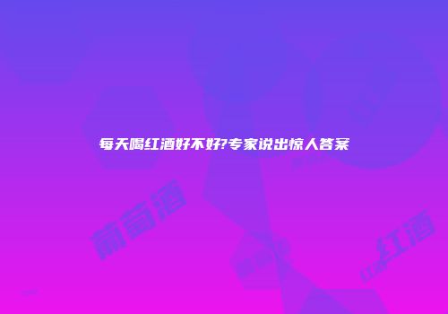 每天喝红酒好不好?专家说出惊人答案