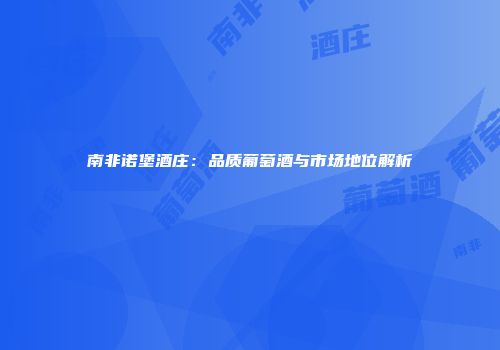 南非诺堡酒庄：品质葡萄酒与市场地位解析