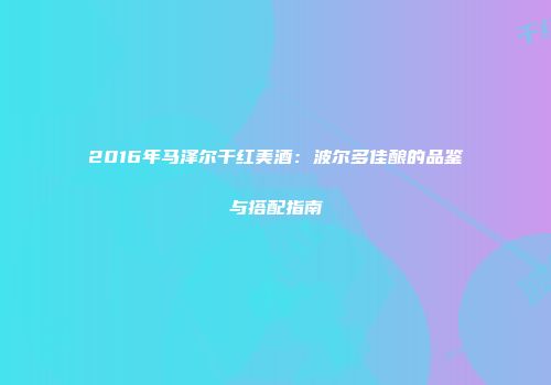 2016年马泽尔干红美酒：波尔多佳酿的品鉴与搭配指南