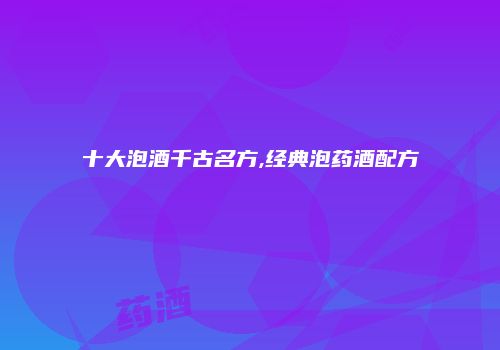 十大泡酒千古名方,经典泡药酒配方