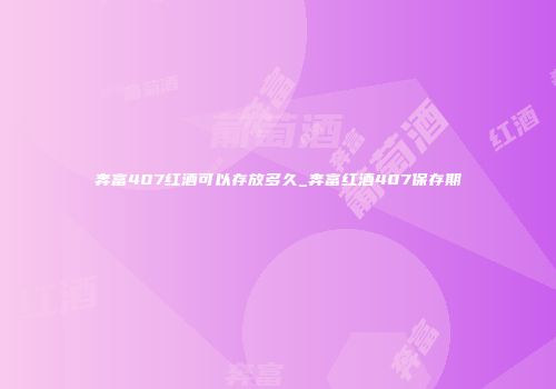 奔富407红酒可以存放多久_奔富红酒407保存期