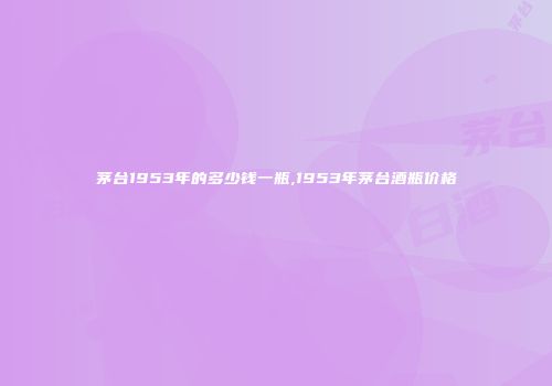 茅台1953年的多少钱一瓶,1953年茅台酒瓶价格