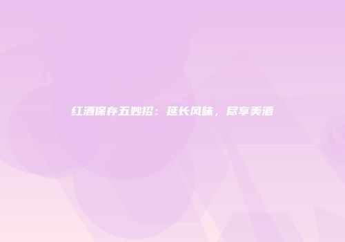 红酒保存五妙招：延长风味，尽享美酒