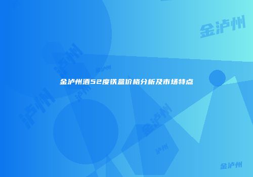 金泸州酒52度铁盒价格分析及市场特点