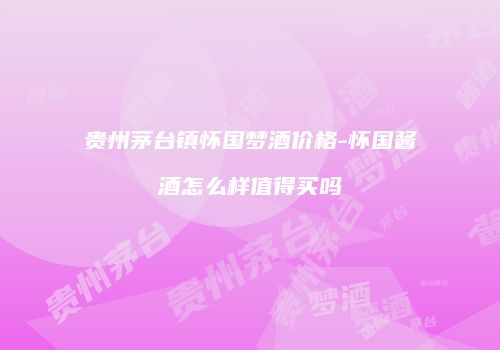 贵州茅台镇怀国梦酒价格-怀国酱酒怎么样值得买吗