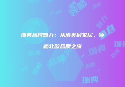 瑞典品牌魅力：从酒类到家居，领略北欧品质之旅
