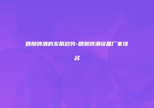 精酿啤酒的发展趋势-精酿啤酒设备厂家排名