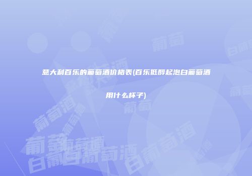 意大利百乐的葡萄酒价格表(百乐低醇起泡白葡萄酒用什么杯子)