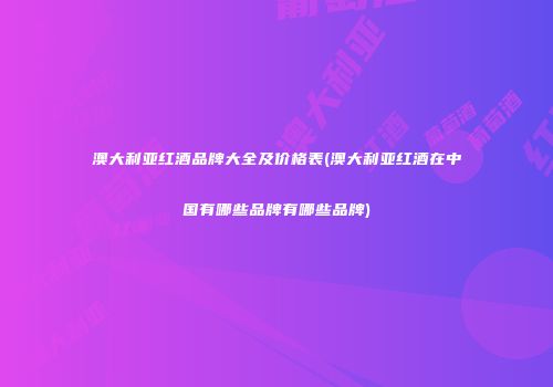 澳大利亚红酒品牌大全及价格表(澳大利亚红酒在中国有哪些品牌有哪些品牌)