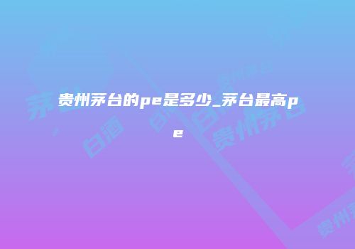 贵州茅台的pe是多少_茅台最高pe