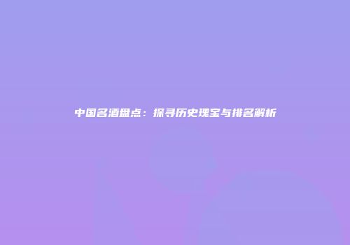 中国名酒盘点：探寻历史瑰宝与排名解析