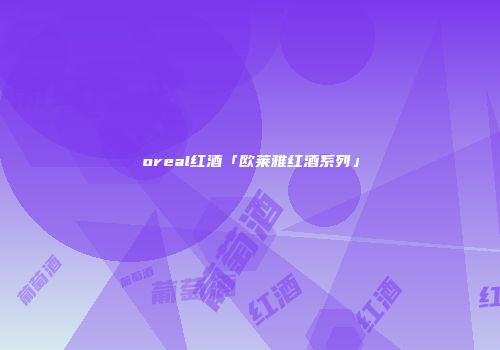 oreal红酒「欧莱雅红酒系列」