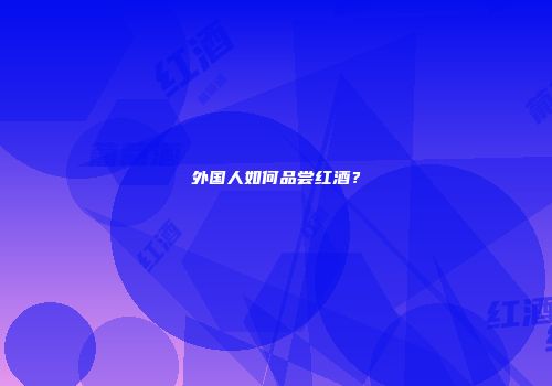 外国人如何品尝红酒？