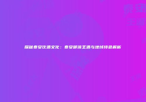 探秘泰安饮酒文化：泰安御液王酒与地域特色解析