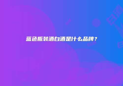 蓝色瓶装酒白酒是什么品牌？