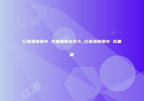 红酒温度保存 后备箱能放多久_红酒温度保存 后备箱