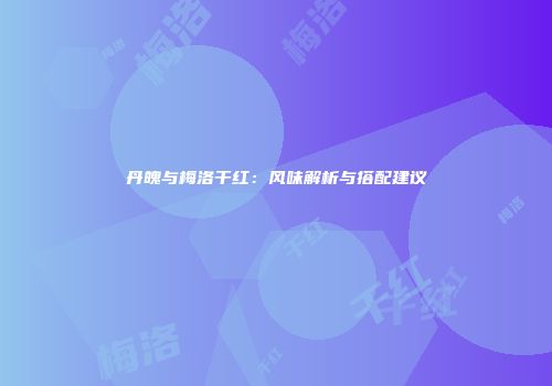 丹魄与梅洛干红：风味解析与搭配建议