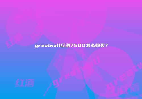 greatwall红酒7500怎么购买？