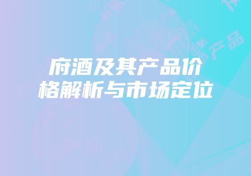 府酒及其产品价格解析与市场定位