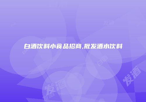 白酒饮料小食品招商,批发酒水饮料