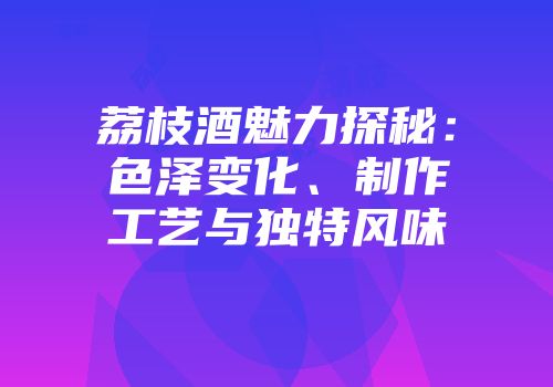 荔枝酒魅力探秘：色泽变化、制作工艺与独特风味