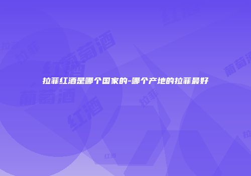 拉菲红酒是哪个国家的-哪个产地的拉菲最好