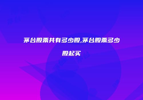 茅台股票共有多少股,茅台股票多少股起买