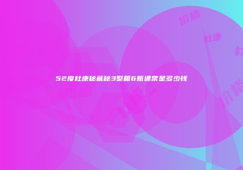 52度杜康秘藏秘3整箱6瓶通常是多少钱