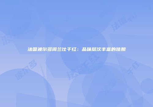 法国波尔多阁兰仕干红：品味层次丰富的佳酿