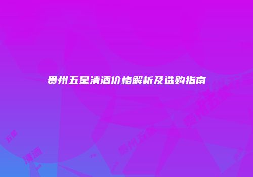 贵州五星清酒价格解析及选购指南