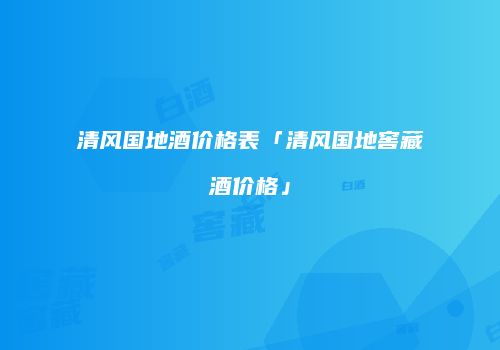 清风国地酒价格表「清风国地窖藏酒价格」