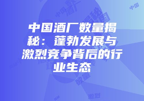 中国酒厂数量揭秘：蓬勃发展与激烈竞争背后的行业生态