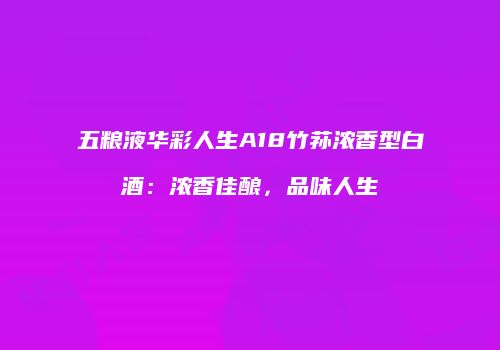 五粮液华彩人生A18竹荪浓香型白酒：浓香佳酿，品味人生