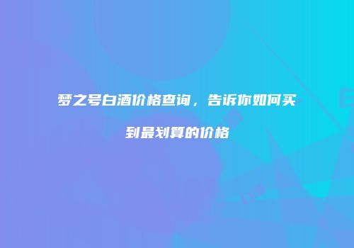 梦之号白酒价格查询，告诉你如何买到最划算的价格
